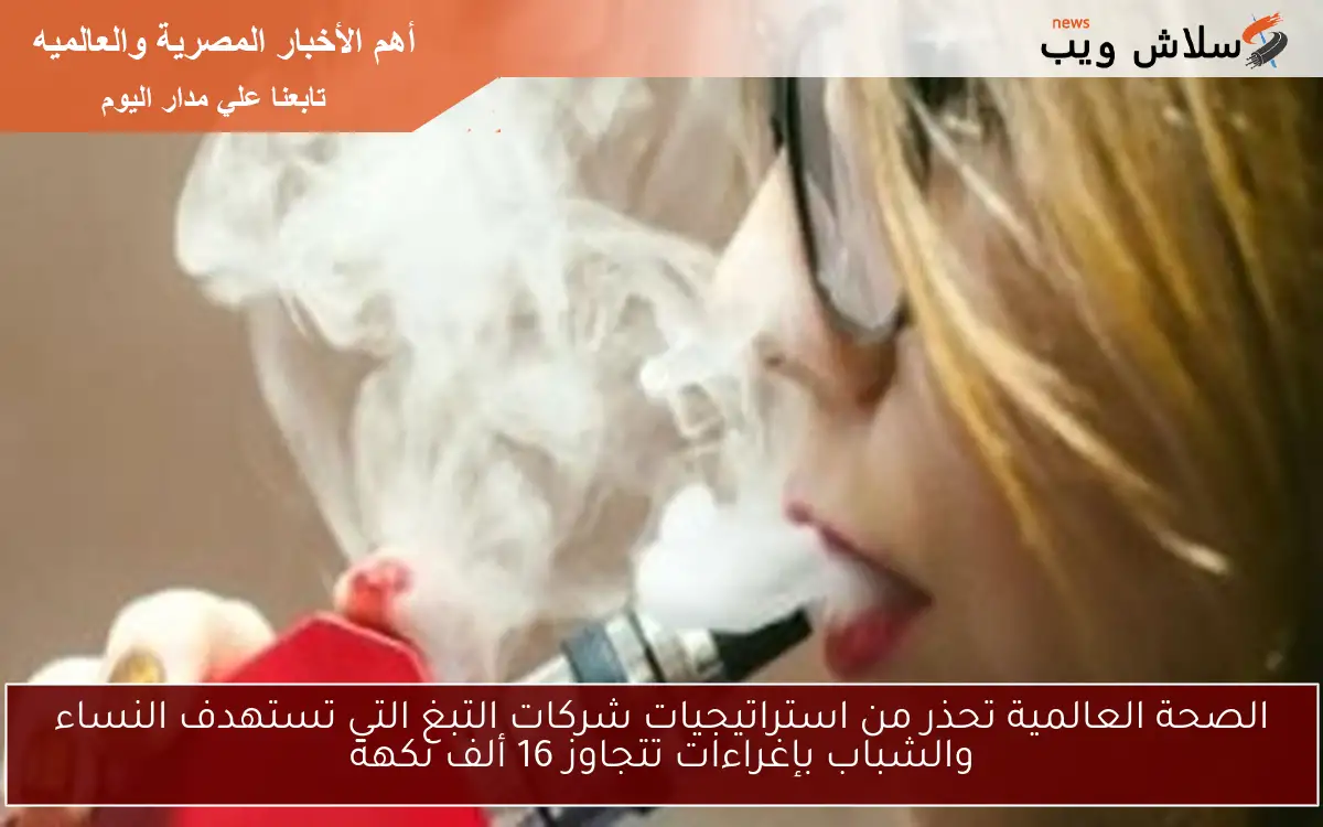 الصحة العالمية تحذر من استراتيجيات شركات التبغ التي تستهدف النساء والشباب بإغراءات تتجاوز 16 ألف نكهة 2 الصحة العالمية تحذر من استراتيجيات شركات التبغ التي تستهدف النساء والشباب بإغراءات تتجاوز 16 ألف نكهة