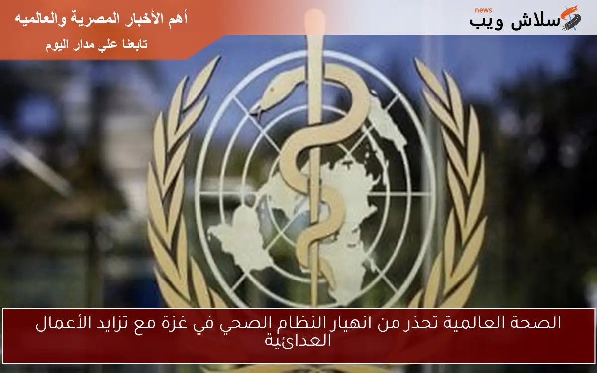 الصحة العالمية تحذر من انهيار النظام الصحي في غزة مع تزايد الأعمال العدائية