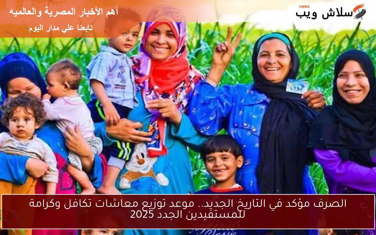 الصرف مؤكد في التاريخ الجديد.. موعد توزيع معاشات تكافل وكرامة للمستفيدين الجدد 2025 2 الصرف مؤكد في التاريخ الجديد.. موعد توزيع معاشات تكافل وكرامة للمستفيدين الجدد 2025