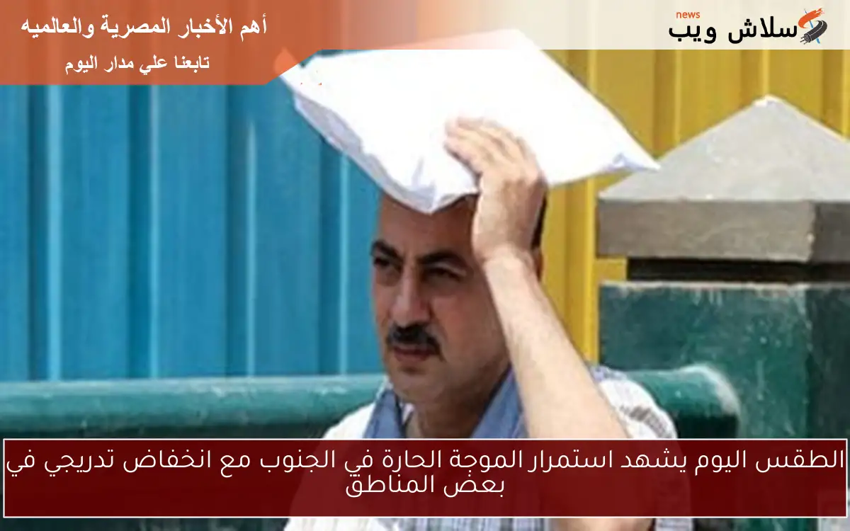 الطقس اليوم يشهد استمرار الموجة الحارة في الجنوب مع انخفاض تدريجي في بعض المناطق
