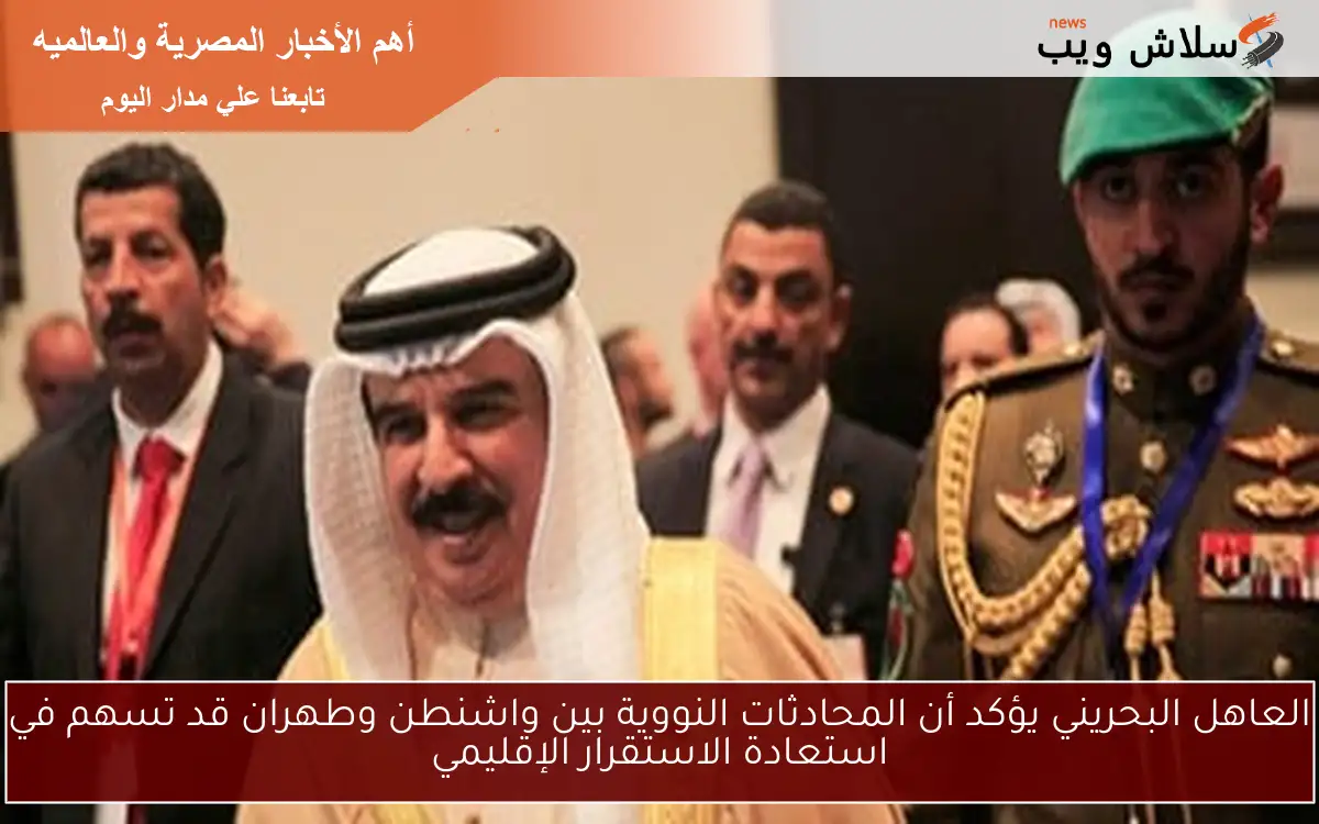 العاهل البحريني يؤكد أن المحادثات النووية بين واشنطن وطهران قد تسهم في استعادة الاستقرار الإقليمي 2 العاهل البحريني يؤكد أن المحادثات النووية بين واشنطن وطهران قد تسهم في استعادة الاستقرار الإقليمي