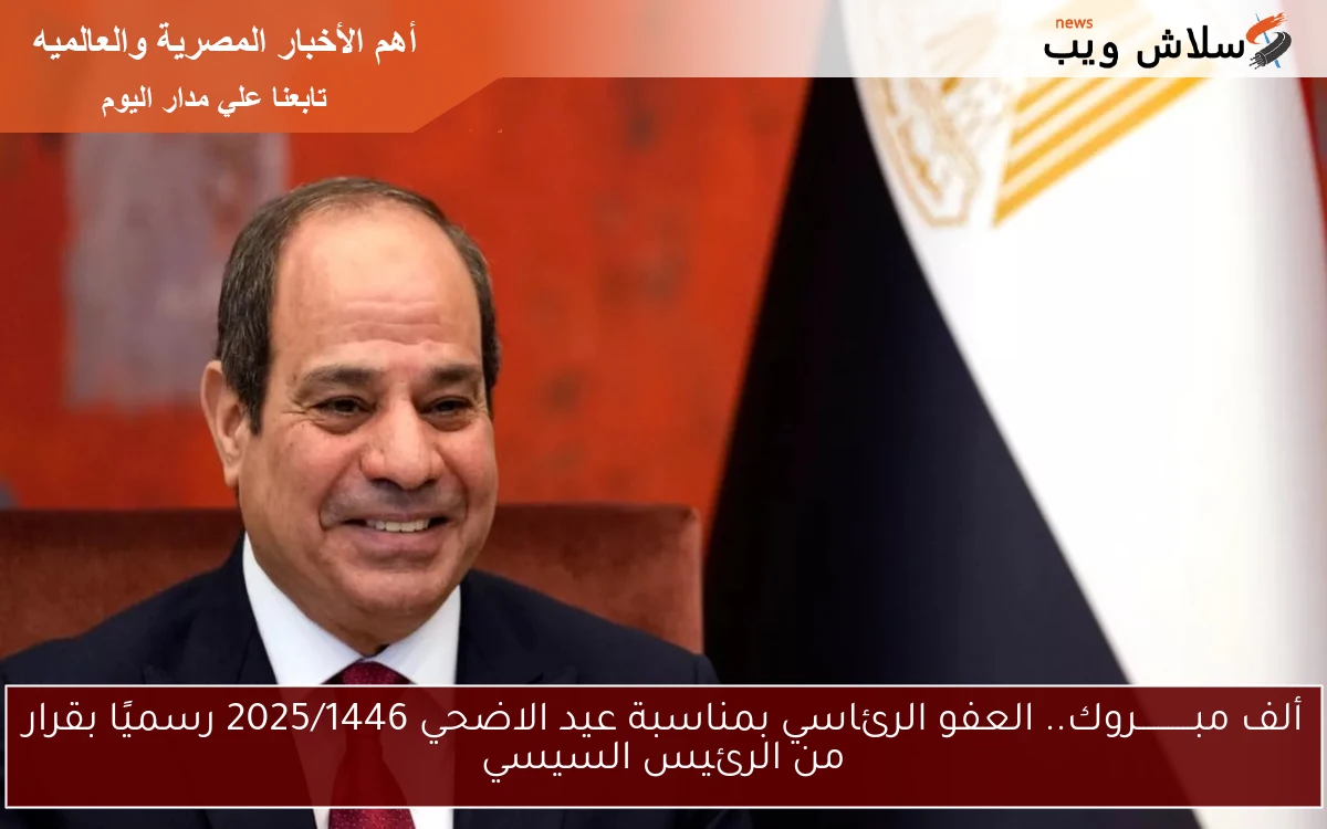 ألف مبـــــــــــروك.. العفو الرئاسي بمناسبة عيد الاضحي 2025/1446 رسميًا بقرار من الرئيس السيسي