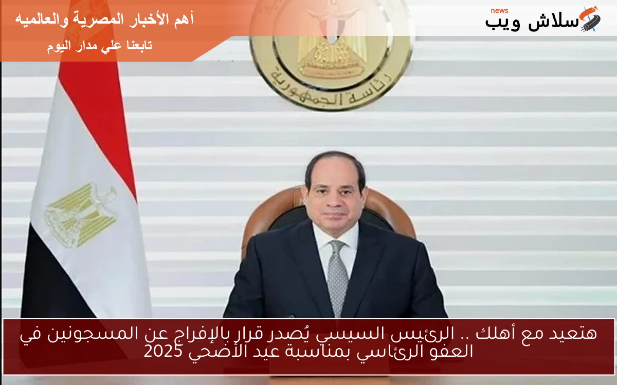 افرح هتعيد مع أهلك .. الرئيس السيسي يُصدر قرار بالإفراج عن المسجونين في العفو الرئاسي بمناسبة عيد الأضحي 2025