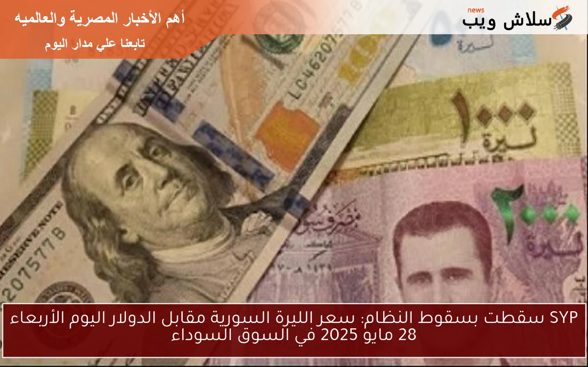 SYP سقطت بسقوط النظام: سعر الليرة السورية مقابل الدولار اليوم الأربعاء 28 مايو 2025 في السوق السوداء