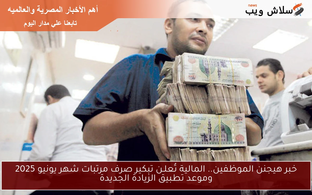 خبر هيجنن الموظفين.. المالية تُعلـن تبكير صرف مرتبات شهر يونيو 2025 وموعد تطبيق الزيادة الجديدة