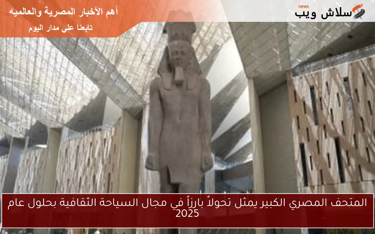 المتحف المصري الكبير يمثل تحولاً بارزاً في مجال السياحة الثقافية بحلول عام 2025