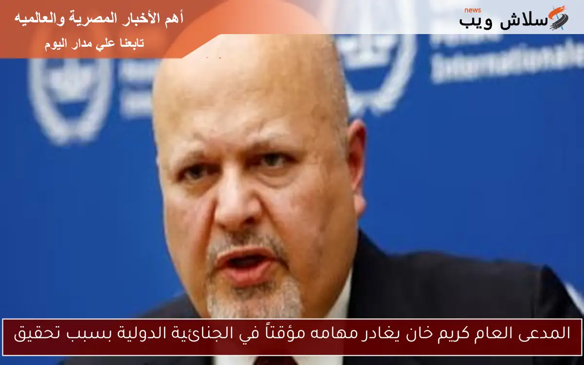 المدعى العام كريم خان يغادر مهامه مؤقتاً في الجنائية الدولية بسبب تحقيق