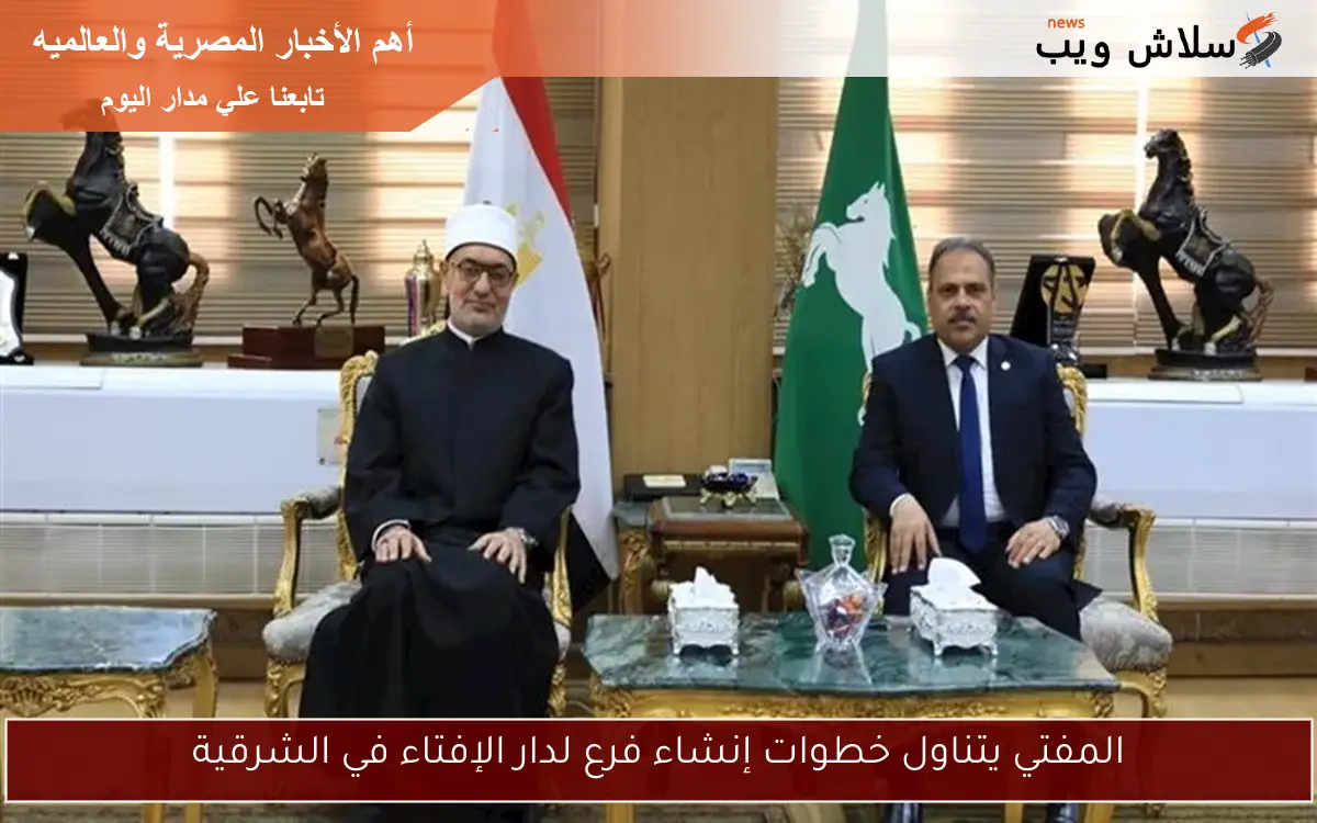 المفتي يتناول خطوات إنشاء فرع لدار الإفتاء في الشرقية 2 المفتي يتناول خطوات إنشاء فرع لدار الإفتاء في الشرقية
