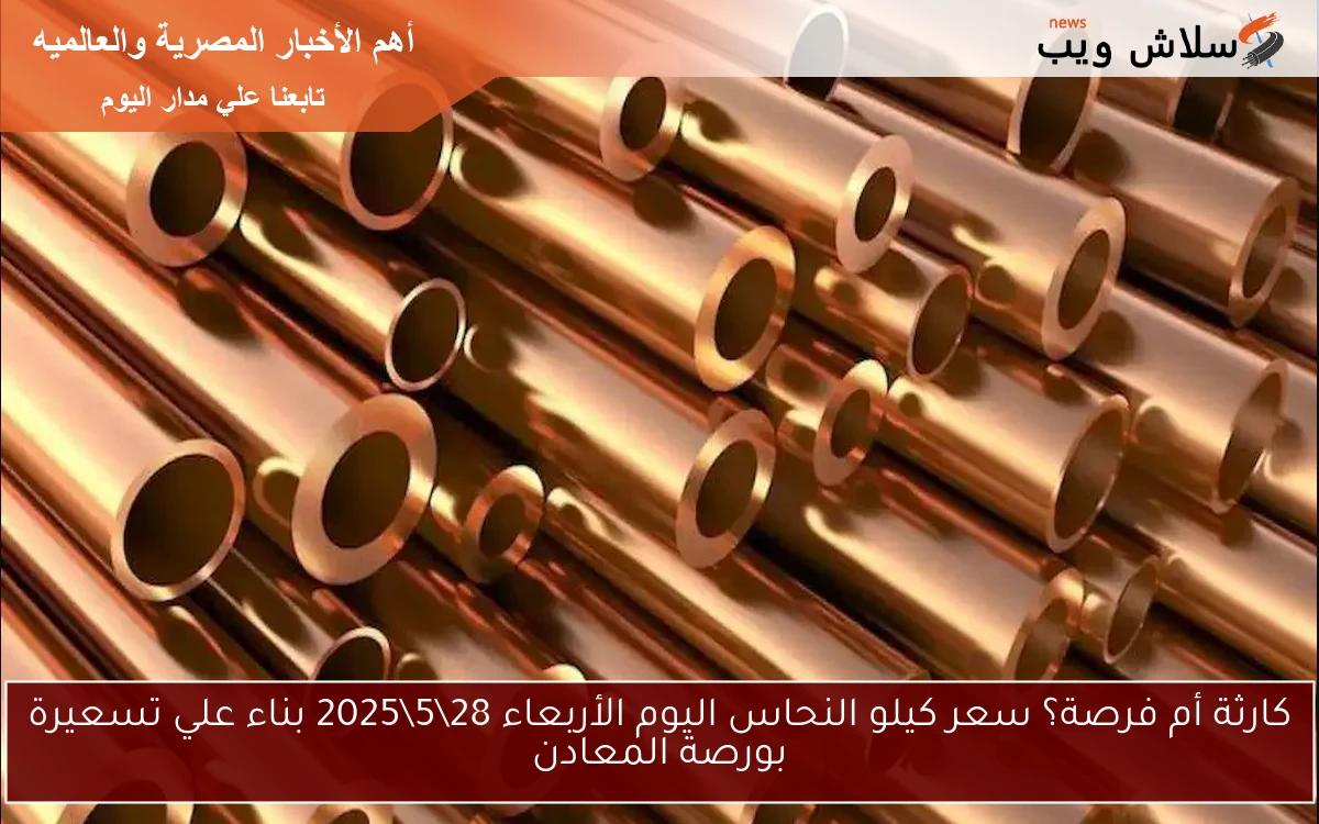 كارثة أم فرصة؟ سعر كيلو النحاس اليوم الأربعاء 28\5\2025 بناء علي تسعيرة بورصة المعادن