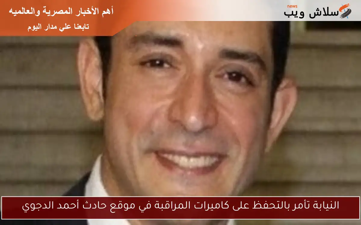 النيابة تأمر بالتحفظ على كاميرات المراقبة في موقع حادث أحمد الدجوي