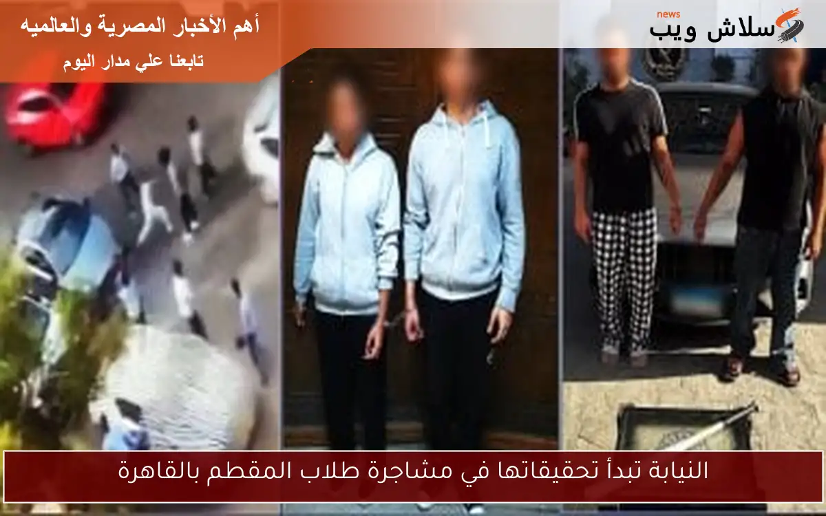 النيابة تبدأ تحقيقاتها في مشاجرة طلاب المقطم بالقاهرة