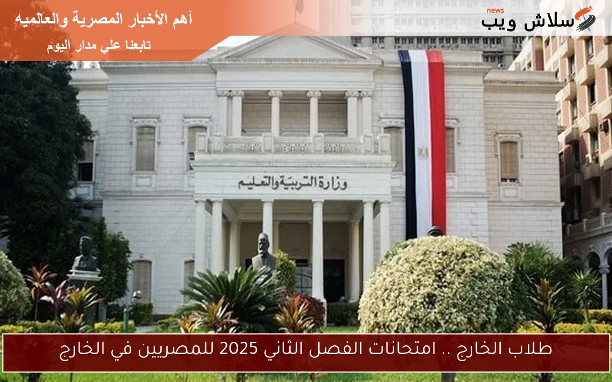 طلاب الخارج .. امتحانات الفصل الثاني 2025 للمصريين في الخارج