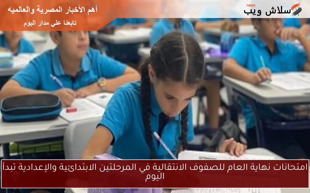 امتحانات نهاية العام للصفوف الانتقالية في المرحلتين الابتدائية والإعدادية تبدأ اليوم