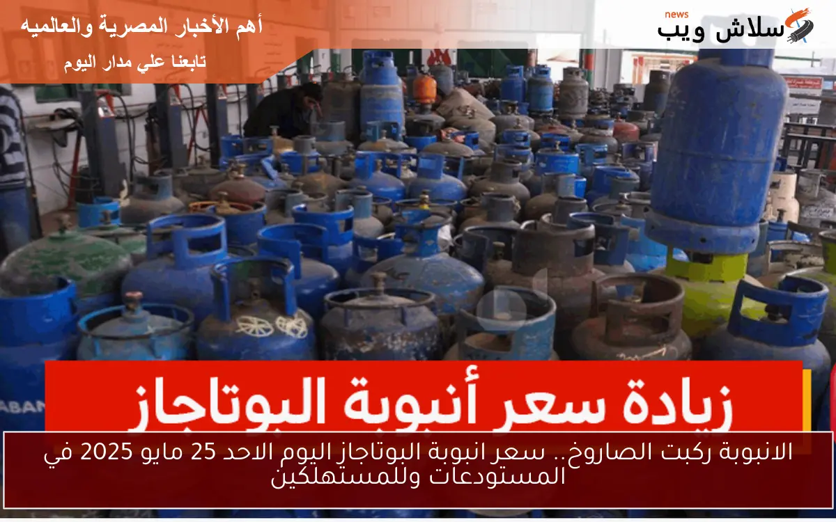الانبوبة ركبت الصاروخ.. سعر انبوبة البوتاجاز اليوم الاحد 25 مايو 2025 في المستودعات وللمستهلكين