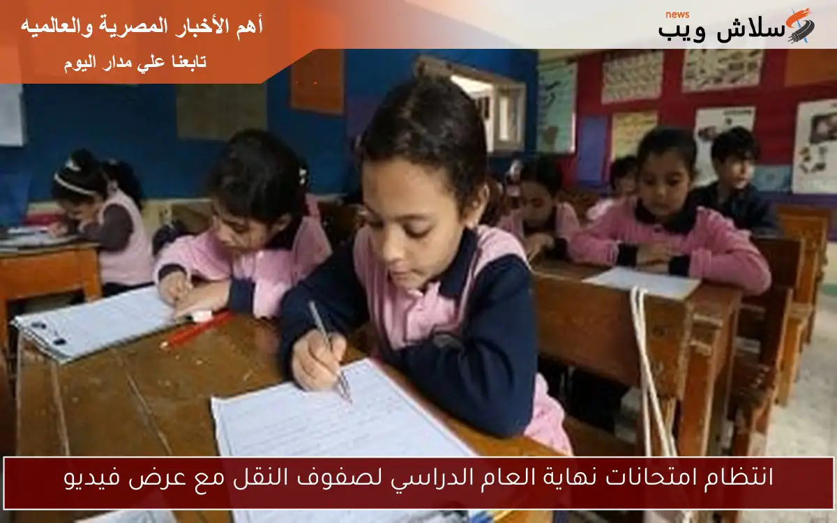 انتظام امتحانات نهاية العام الدراسي لصفوف النقل مع عرض فيديو