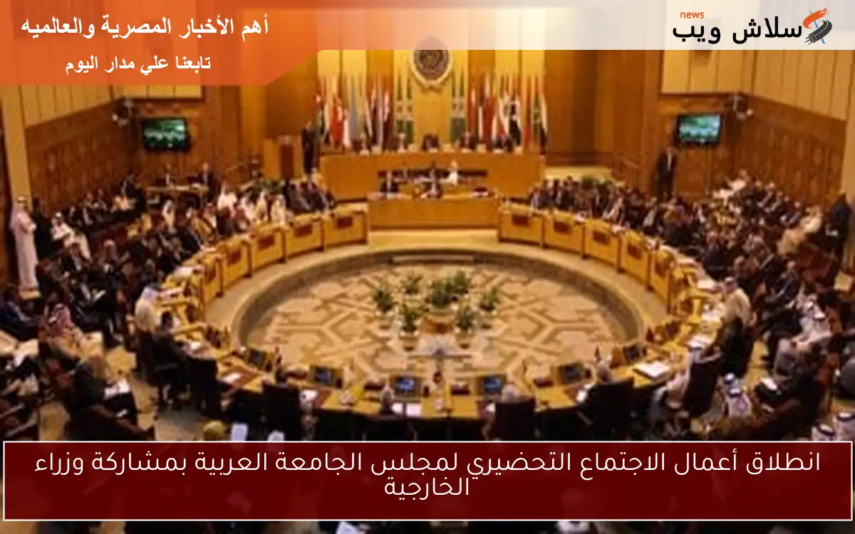 انطلاق أعمال الاجتماع التحضيري لمجلس الجامعة العربية بمشاركة وزراء الخارجية