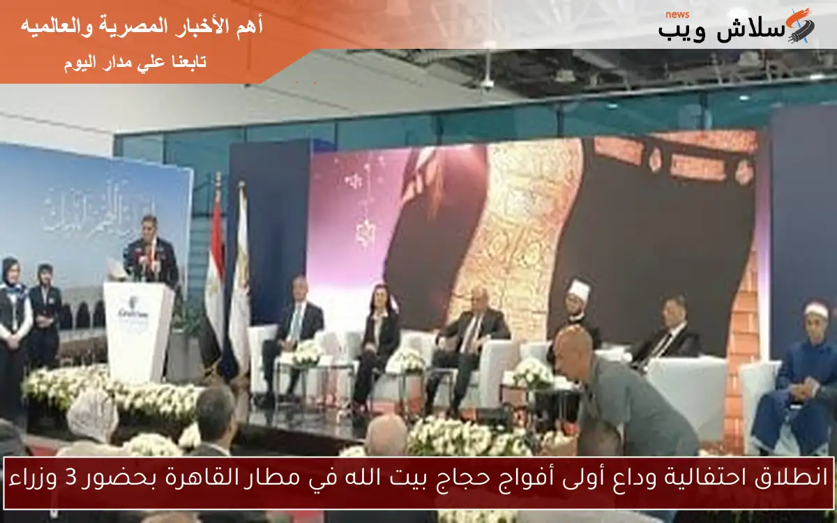 انطلاق احتفالية وداع أولى أفواج حجاج بيت الله في مطار القاهرة بحضور 3 وزراء