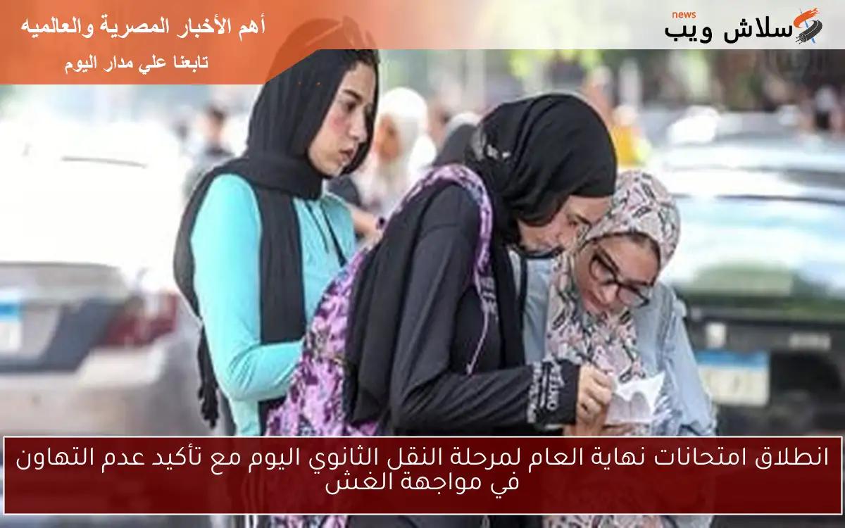 انطلاق امتحانات نهاية العام لمرحلة النقل الثانوي اليوم مع تأكيد عدم التهاون في مواجهة الغش