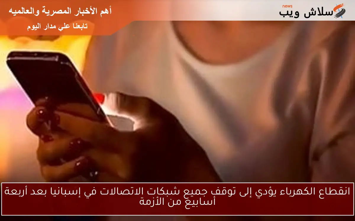 انقطاع الكهرباء يؤدي إلى توقف جميع شبكات الاتصالات في إسبانيا بعد أربعة أسابيع من الأزمة
