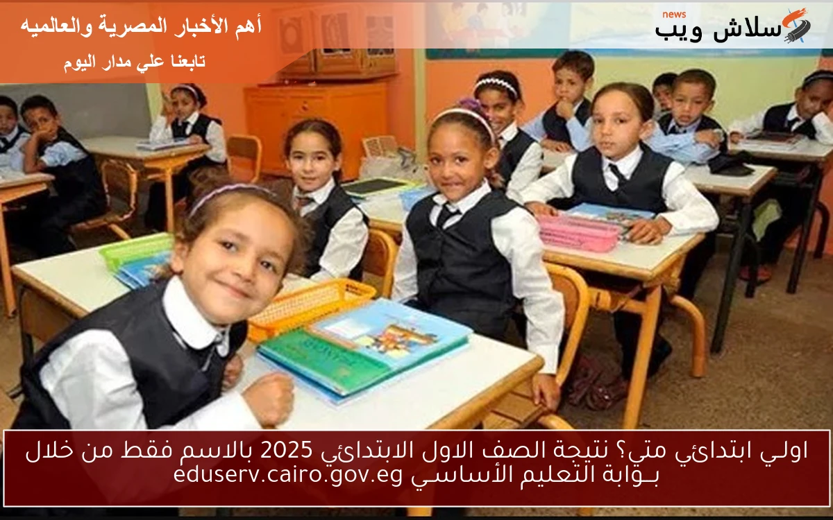 1 ابتدائي متي؟ نتيجة الصف الاول الابتدائي 2025 بالاسم والرقم القومي من خلال بـــوابة التعليم الأساســي eduserv.cairo.gov.eg