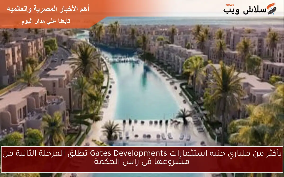 بأكثر من ملياري جنيه استثمارات Gates Developments تطلق المرحلة الثانية من مشروعها في رأس الحكمة