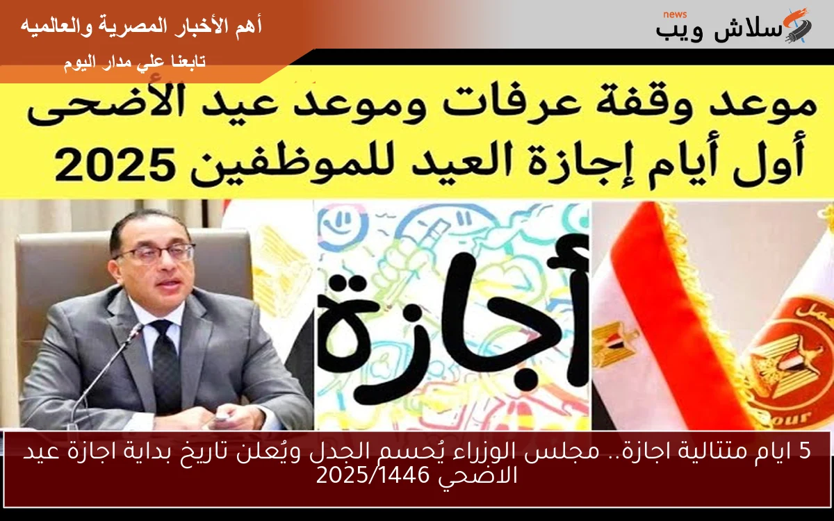عاجل ورسمياً 5 ايام متتالية اجازة .. مجلس الوزراء يُحسم الجدل ويُعلن تاريخ بداية اجازة عيد الاضحي 2025/1446