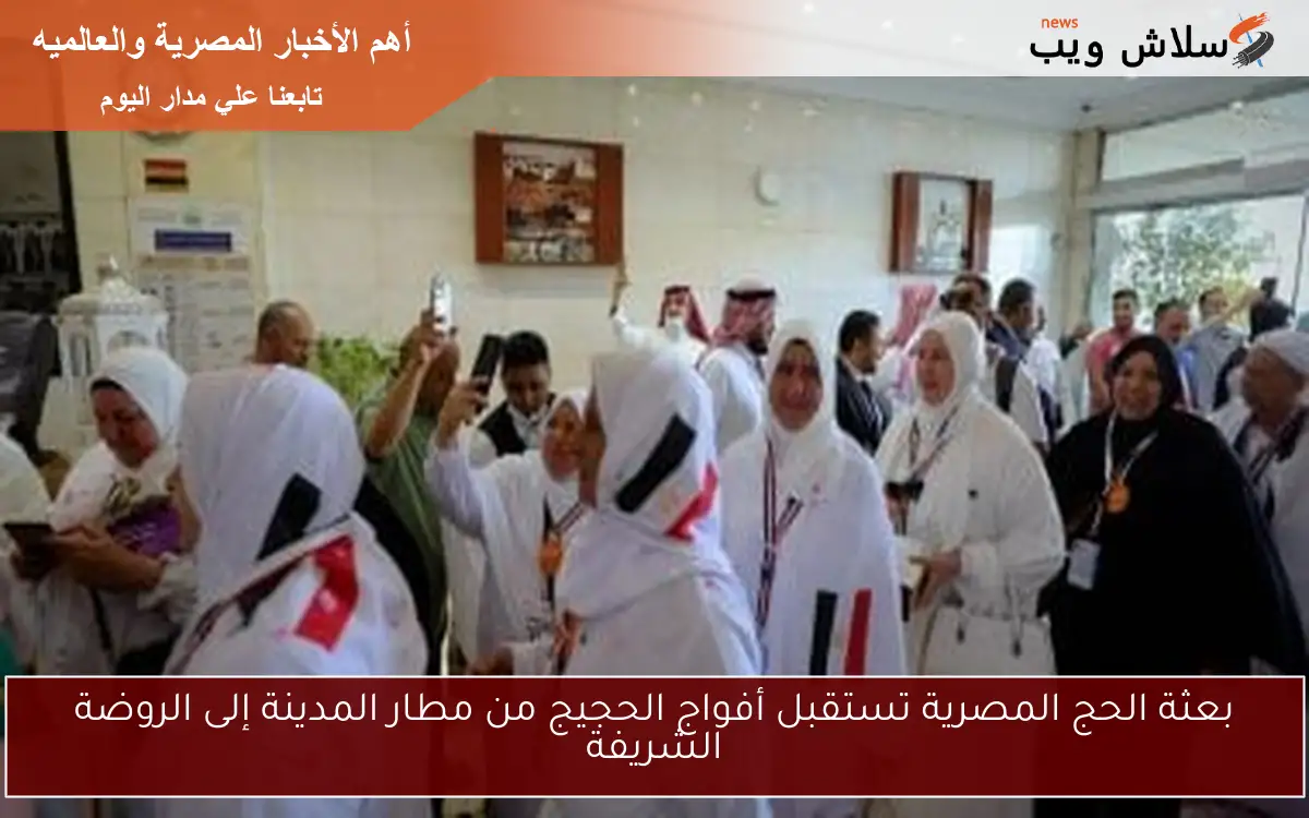 بعثة الحج المصرية تستقبل أفواج الحجيج من مطار المدينة إلى الروضة الشريفة