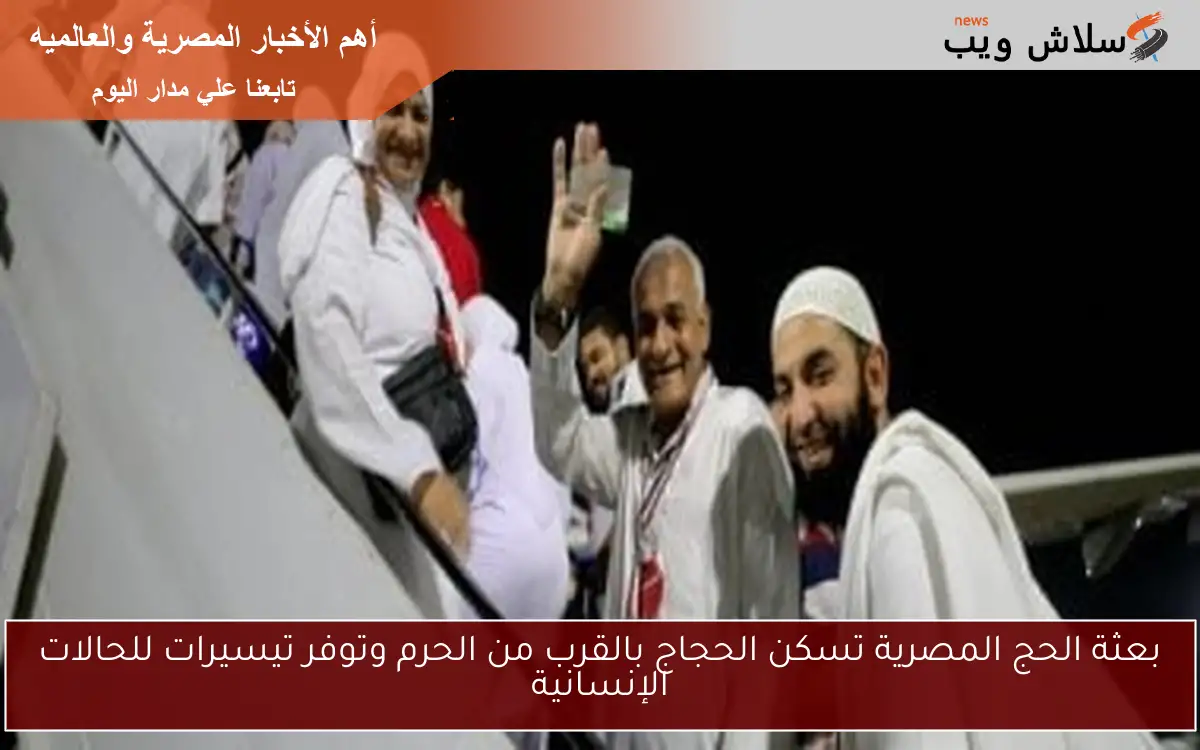 بعثة الحج المصرية تسكن الحجاج بالقرب من الحرم وتوفر تيسيرات للحالات الإنسانية