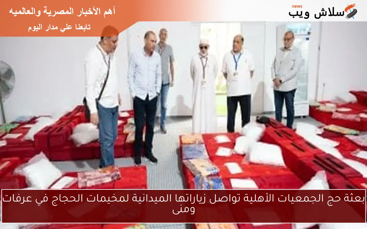 بعثة حج الجمعيات الأهلية تواصل زياراتها الميدانية لمخيمات الحجاج في عرفات ومنى