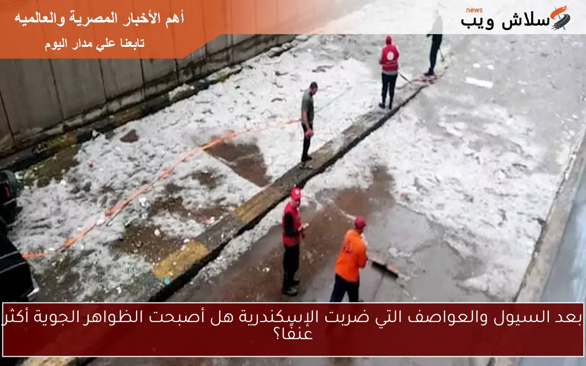 بعد السيول والعواصف التي ضربت الإسكندرية هل أصبحت الظواهر الجوية أكثر عنفًا؟ 2 بعد السيول والعواصف التي ضربت الإسكندرية هل أصبحت الظواهر الجوية أكثر عنفًا؟