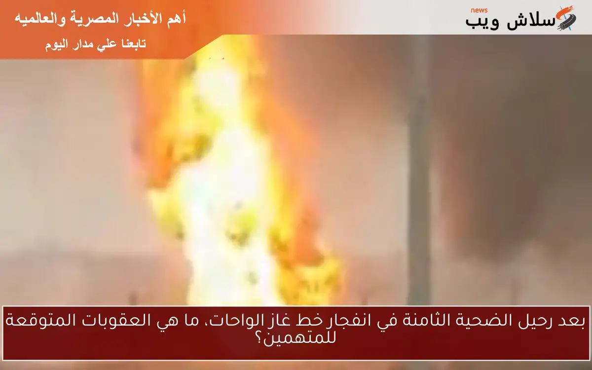 بعد رحيل الضحية الثامنة في انفجار خط غاز الواحات، ما هي العقوبات المتوقعة للمتهمين؟ 2 بعد رحيل الضحية الثامنة في انفجار خط غاز الواحات، ما هي العقوبات المتوقعة للمتهمين؟