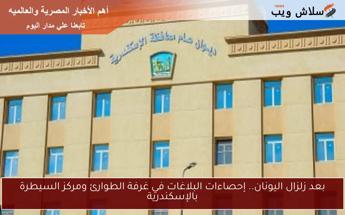 بعد زلزال اليونان.. إحصاءات البلاغات في غرفة الطوارئ ومركز السيطرة بالإسكندرية