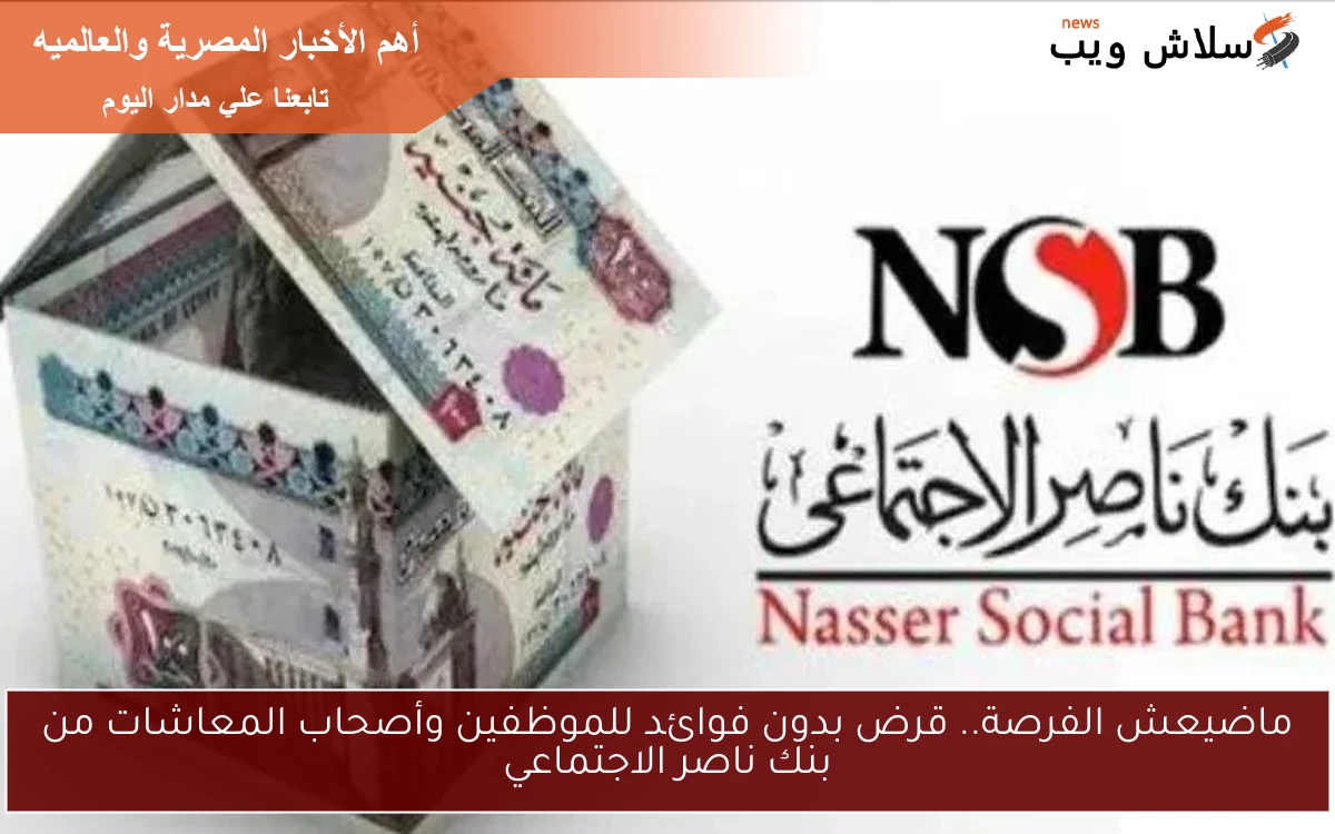 ماضيعش الفرصة.. قرض بدون فوائد للموظفين وأصحاب المعاشات من بنك ناصر الاجتماعي