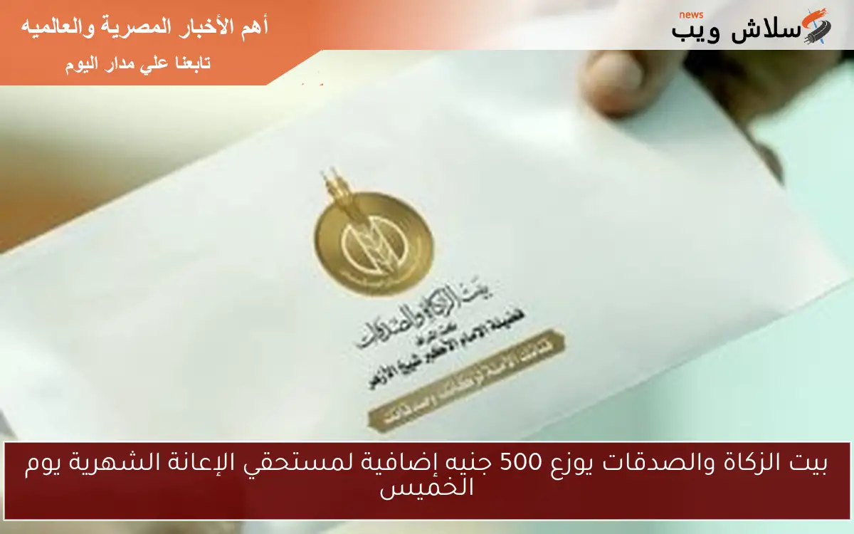 بيت الزكاة والصدقات يوزع 500 جنيه إضافية لمستحقي الإعانة الشهرية يوم الخميس