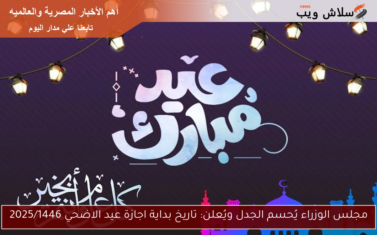 مجلس الوزراء يُحسم الجدل ويُعلن: تاريخ بداية اجازة عيد الاضحي 2025/1446