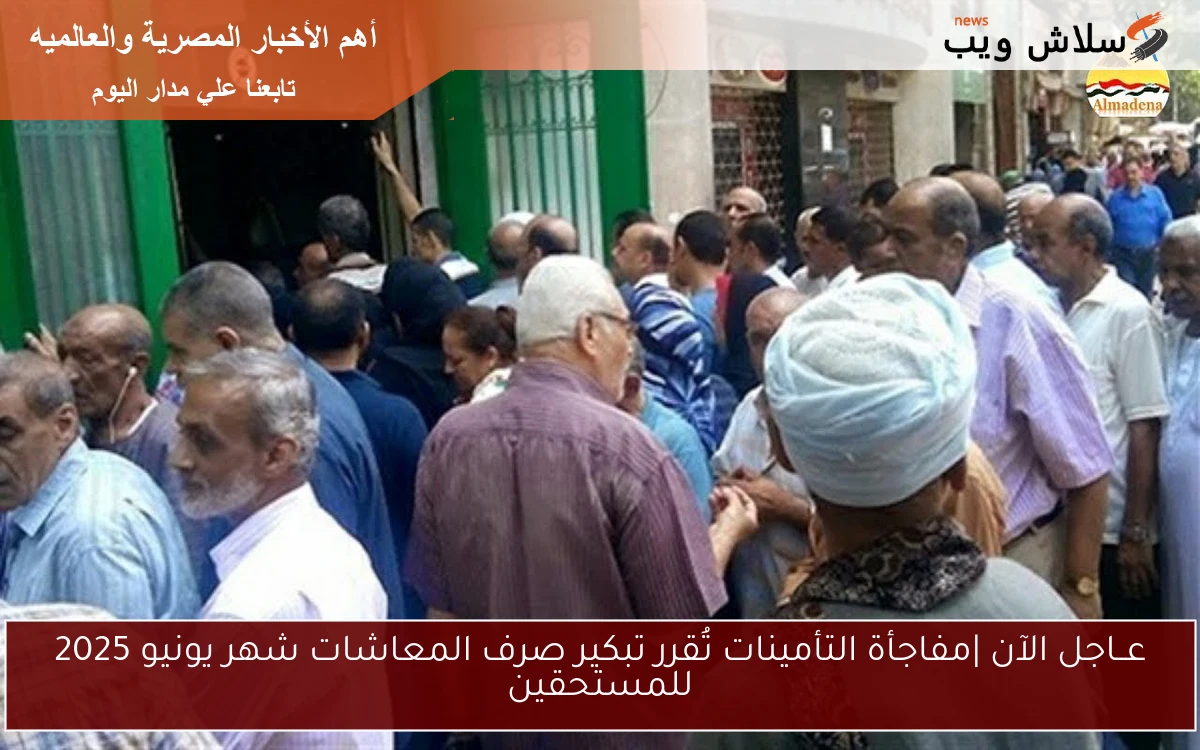 عــاجل الآن |مفاجأة التأمينات تُقرر تبكير صرف المعاشات شهر يونيو 2025 للمستحقين