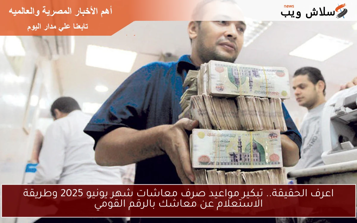 اعرف الحقيقة.. تبكير مواعيد صرف معاشات شهر يونيو 2025 وطريقة الاستعلام عن معاشك بالرقم القومي