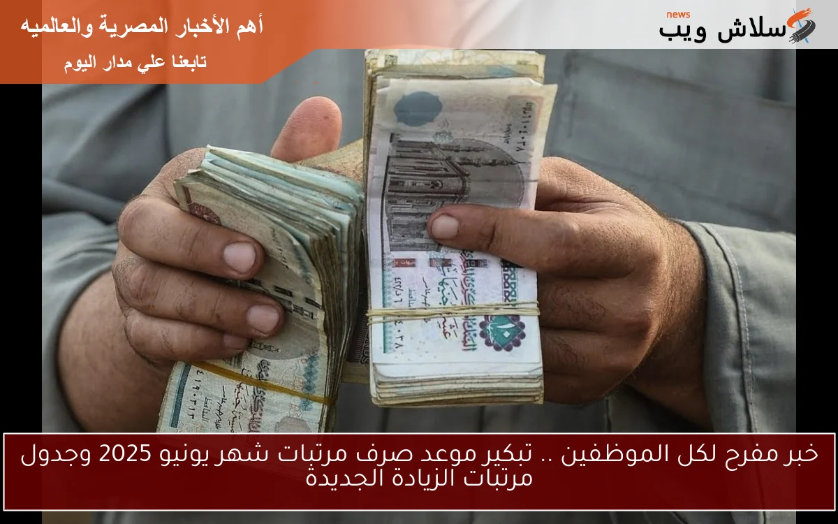 خبر مفرح لكل الموظفين .. تبكير موعد صرف مرتبات شهر يونيو 2025 وجدول مرتبات الزيادة الجديدة