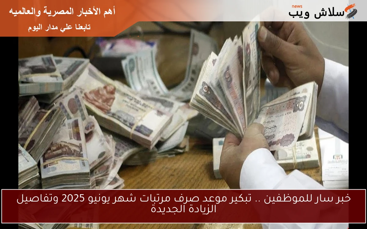 خبر سار للموظفين .. تبكير موعد صرف مرتبات شهر يونيو 2025 وتفاصيل الزيادة الجديدة