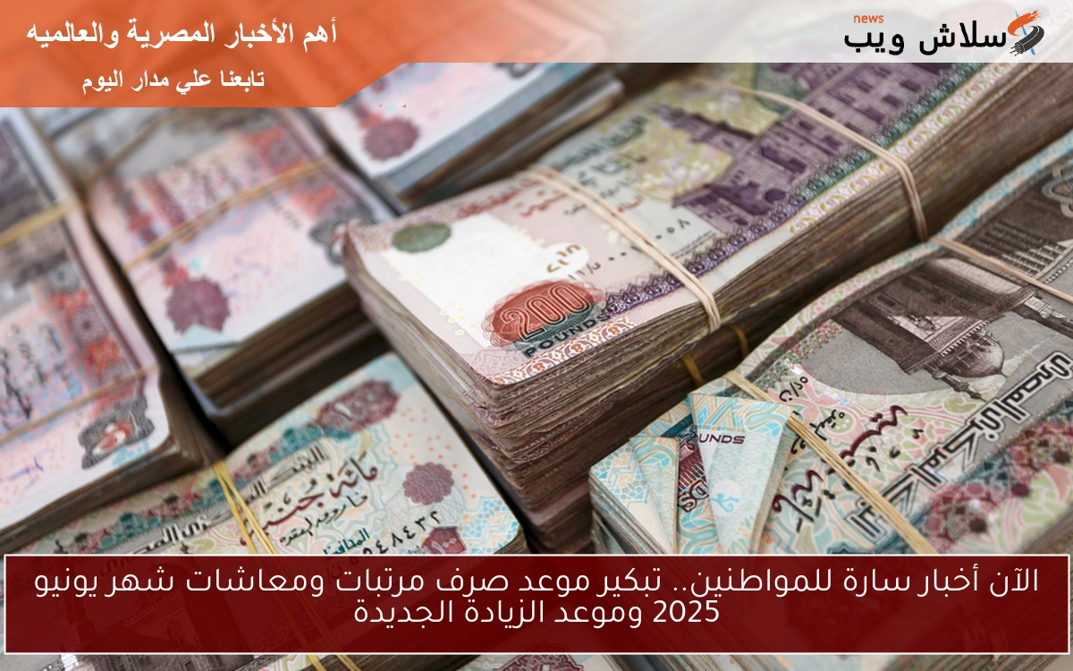 الآن أخبار سارة للمواطنين.. تبكير موعد صرف مرتبات ومعاشات شهر يونيو 2025 وموعد الزيادة الجديدة