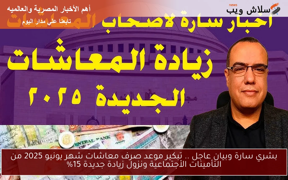 بشري سارة وبيان عاجل .. تبكير موعد صرف معاشات شهر يونيو 2025 من التأمينات الأجتماعية ونزول زيادة جديدة 15%