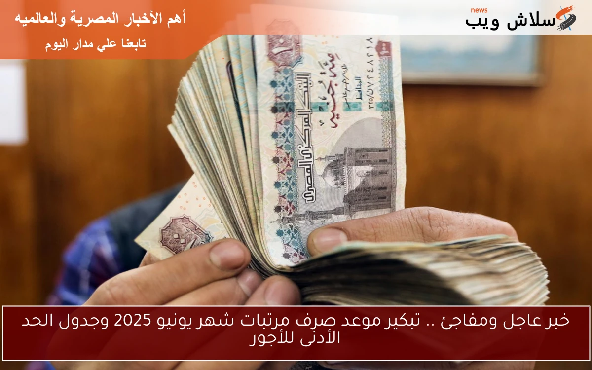 خبر عاجل ومفاجئ .. تبكير موعد صرف مرتبات شهر يونيو 2025 وجدول الحد الأدنى للأجور