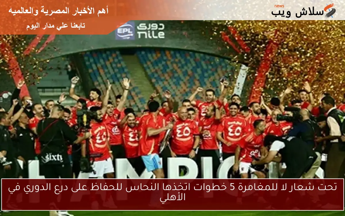 تحت شعار لا للمغامرة 5 خطوات اتخذها النحاس للحفاظ على درع الدوري في الأهلي
