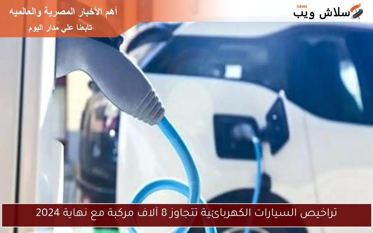 تراخيص السيارات الكهربائية تتجاوز 8 آلاف مركبة مع نهاية 2024
