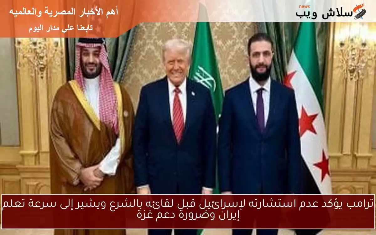 ترامب يؤكد عدم استشارته لإسرائيل قبل لقائه بالشرع ويشير إلى سرعة تعلم إيران وضرورة دعم غزة