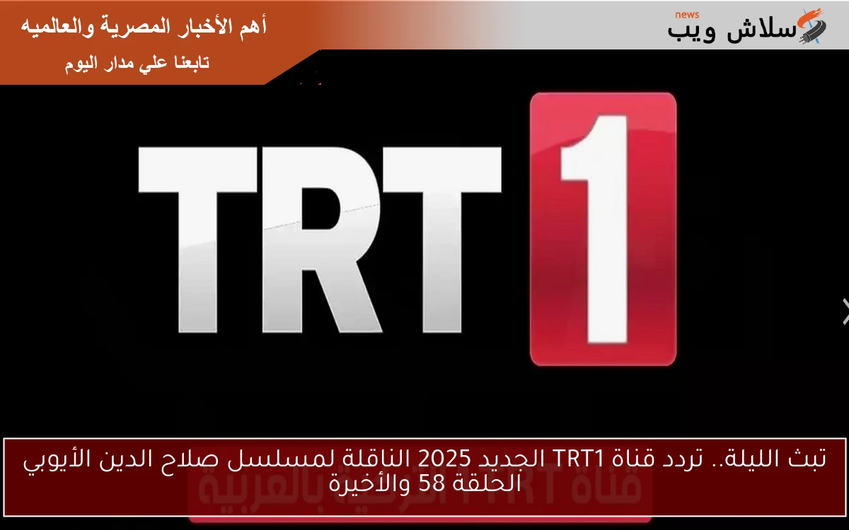 تبث الليلة.. تردد قناة TRT1 الجديد 2025 الناقلة لمسلسل صلاح الدين الأيوبي الحلقة 58 والأخيرة