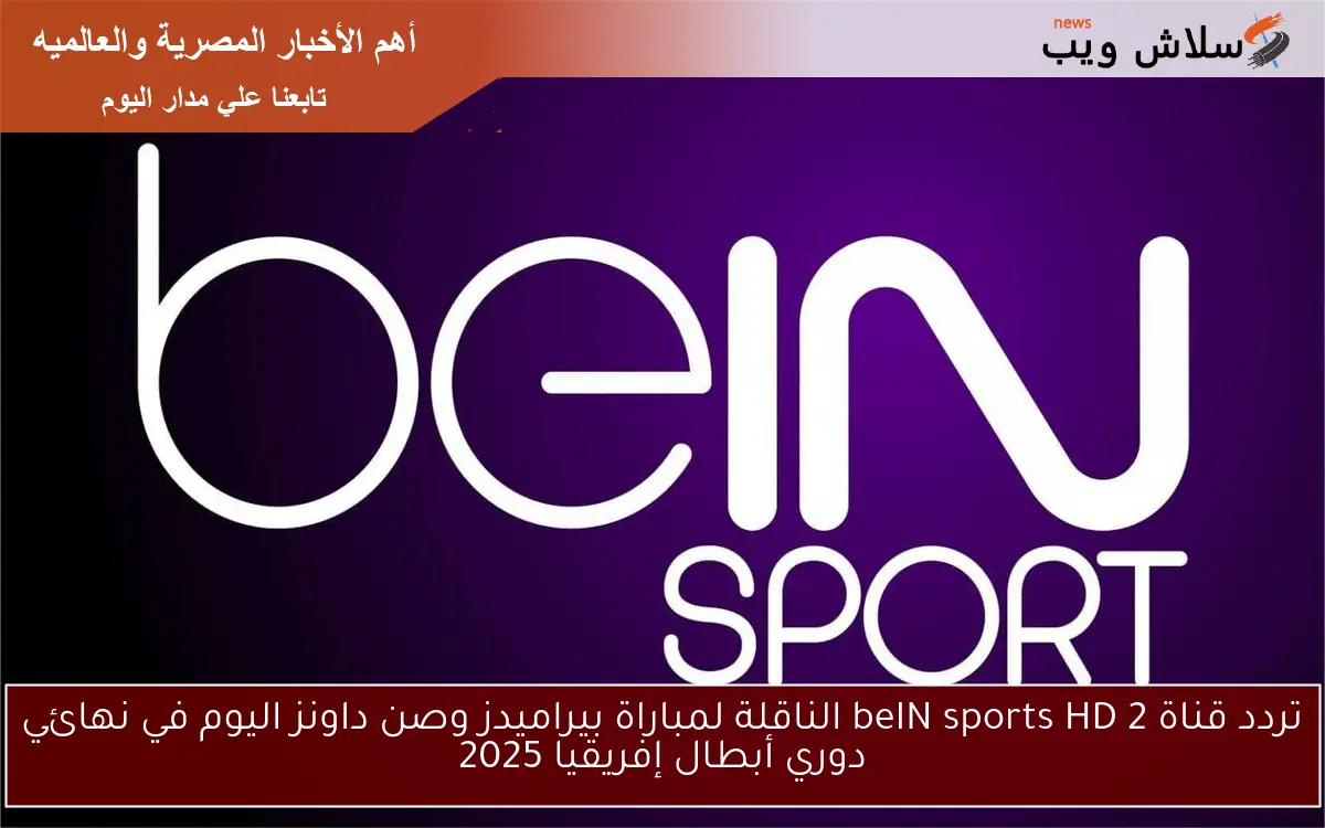 تردد قناة 2 beIN sports HD الناقلة لمباراة بيراميدز وصن داونز اليوم في نهائي دوري أبطال إفريقيا 2025