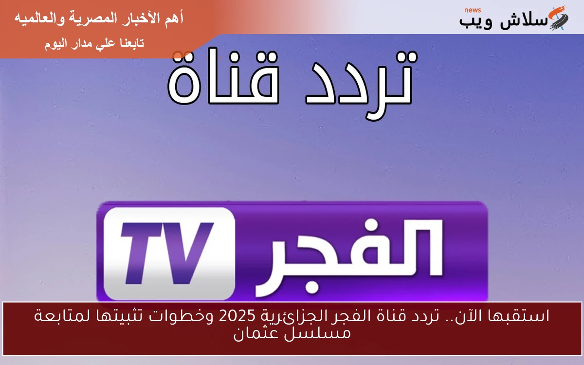 استقبها الآن.. تردد قناة الفجر الجزائرية 2025 وخطوات تثبيتها لمتابعة مسلسل عثمان