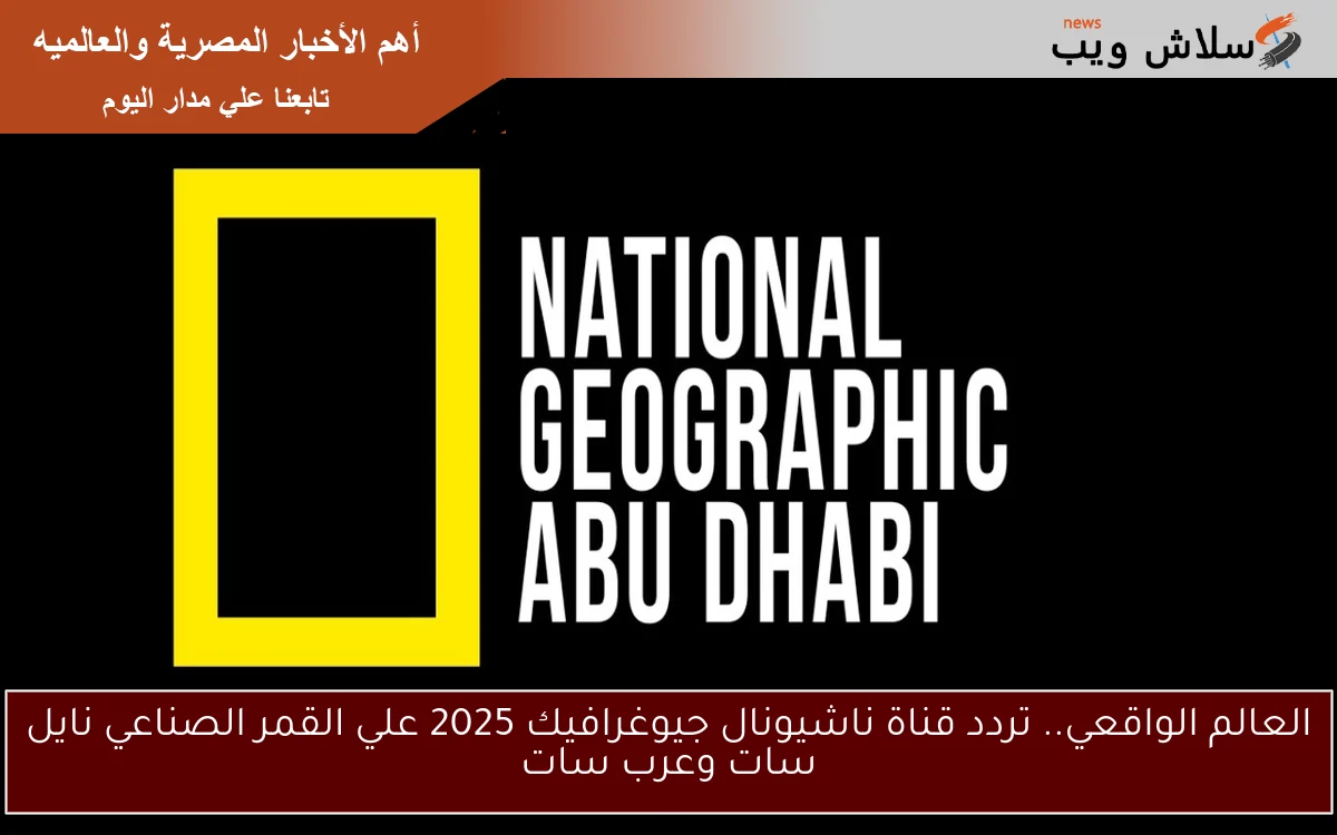 العالم الواقعي.. تردد قناة ناشيونال جيوغرافيك 2025 علي القمر الصناعي نايل سات وعرب سات