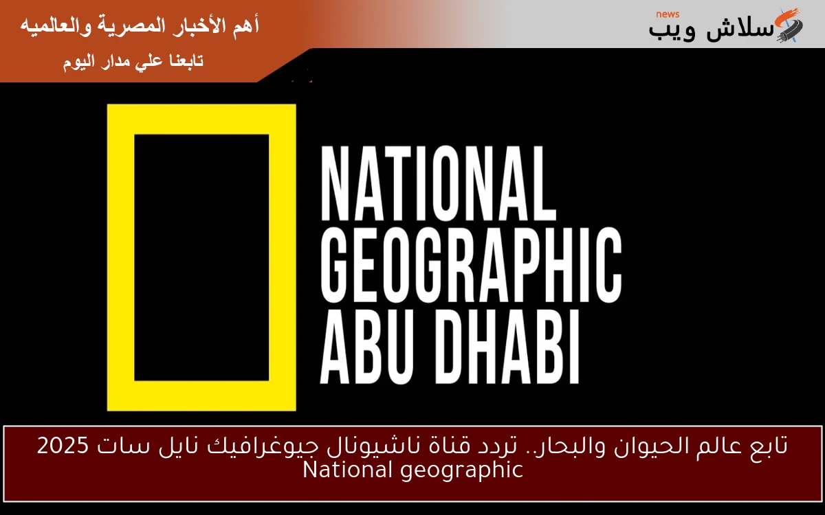 تابع عالم الحيوان والبحار.. تردد قناة ناشيونال جيوغرافيك نايل سات 2025 National geographic 2 تابع عالم الحيوان والبحار.. تردد قناة ناشيونال جيوغرافيك نايل سات 2025 National geographic